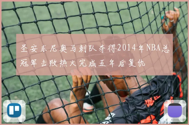 圣安东尼奥马刺队夺得2014年NBA总冠军击败热火完成五年后复仇