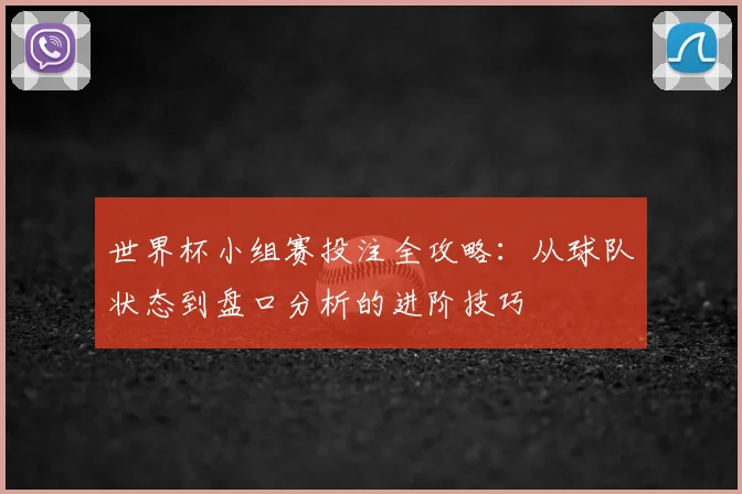 世界杯小组赛投注全攻略：从球队状态到盘口分析的进阶技巧