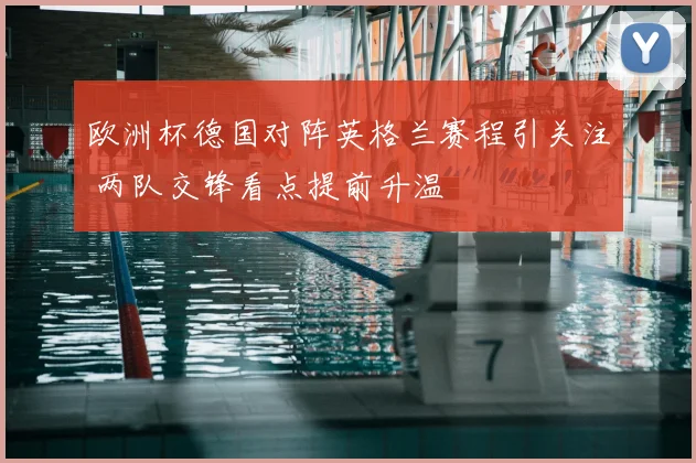 欧洲杯德国对阵英格兰赛程引关注 两队交锋看点提前升温