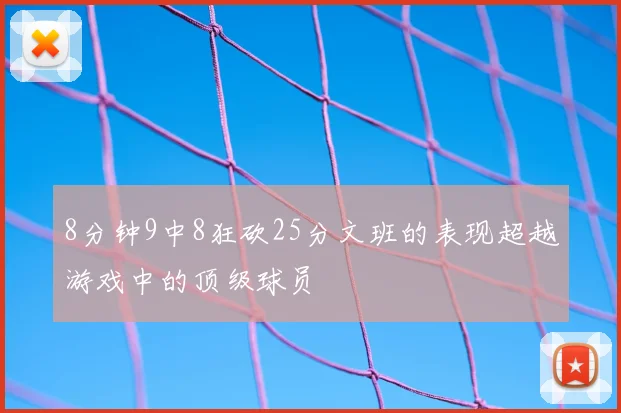 8分钟9中8狂砍25分文班的表现超越游戏中的顶级球员