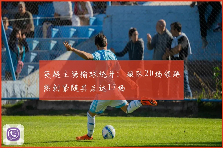 英超主场输球统计:狼队20场领跑热刺紧随其后达17场