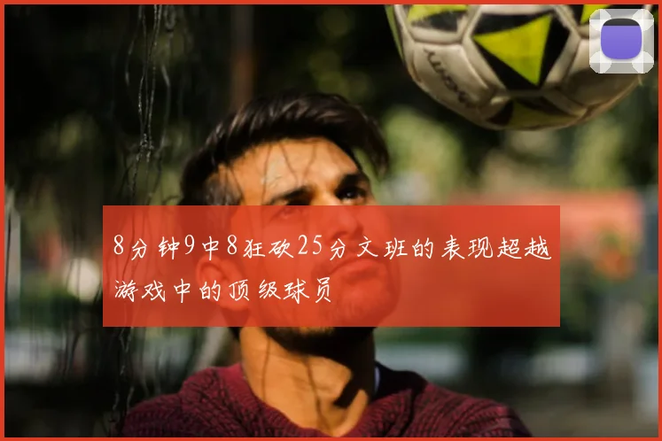 8分钟9中8狂砍25分文班的表现超越游戏中的顶级球员