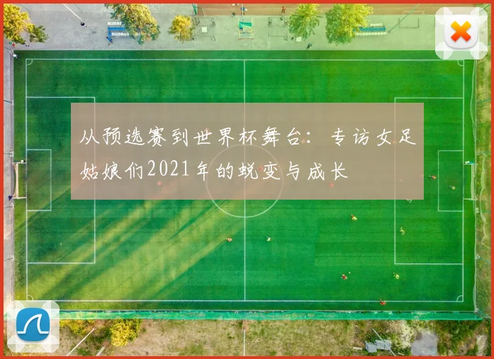 从预选赛到世界杯舞台:专访女足姑娘们2021年的蜕变与成长
