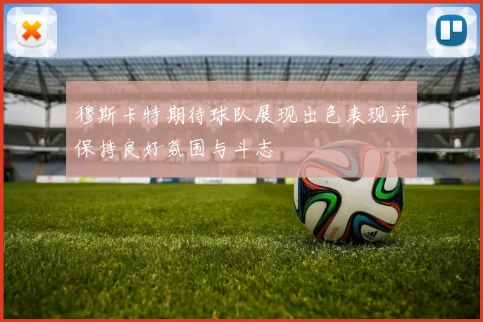 穆斯卡特期待球队展现出色表现并保持良好氛围与斗志