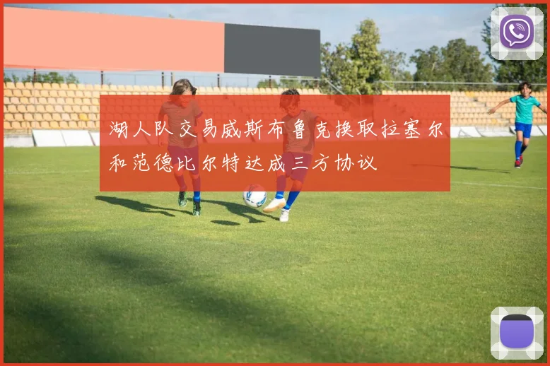 湖人队交易威斯布鲁克换取拉塞尔和范德比尔特达成三方协议