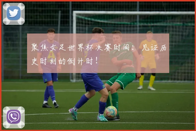 聚焦女足世界杯决赛时间:见证历史时刻的倒计时!