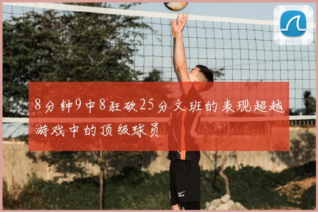 8分钟9中8狂砍25分文班的表现超越游戏中的顶级球员