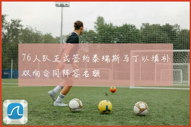 76人队正式签约泰瑞斯马丁以填补双向合同阵容名额